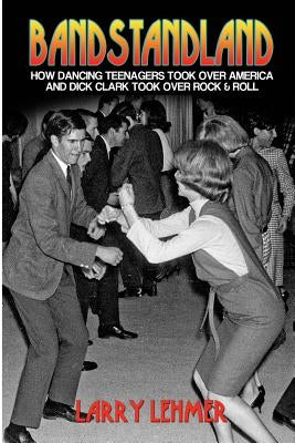 Bandstandland: How Dancing Teenagers Took Over America and Dick Clark Took Over Rock & Roll by Lehmer, Larry