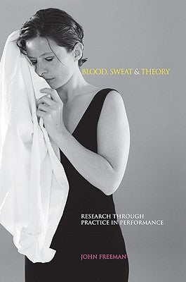 Blood, Sweat & Theory: Research Through Practice in Performance by Freeman, John
