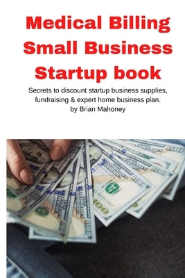 Medical Billing Small Business Startup book: Secrets to discount startup business supplies, fundraising & expert home business plan by Mahoney, Brian