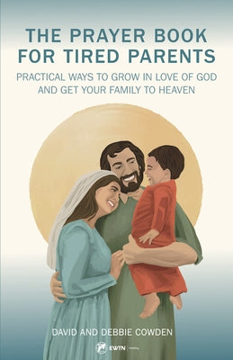Prayer Book for Tired Parents: Practical Ways to Grow in Love of God and Get Your Family to Heaven by Cowden, Dave And Debbie