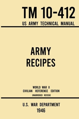 Army Recipes - TM 10-412 US Army Technical Manual (1946 World War II Civilian Reference Edition): The Unabridged Classic Wartime Cookbook for Large Gr by U S War Department