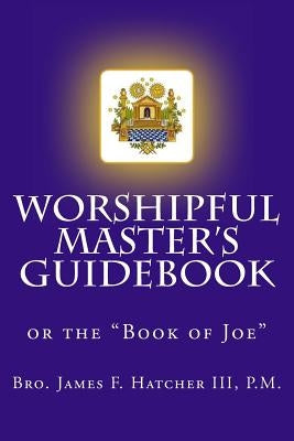 Worshipful Master's Guidebook: or the "Book of Joe" by Hatcher III, P. M. James F.