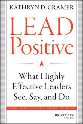 Lead Positive: What Highly Effective Leaders See, Say, and Do by Cramer, Kathryn D.