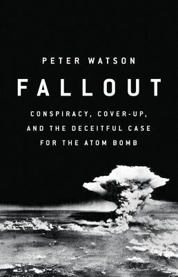 Fallout: Conspiracy, Cover-Up, and the Deceitful Case for the Atom Bomb by Watson, Peter