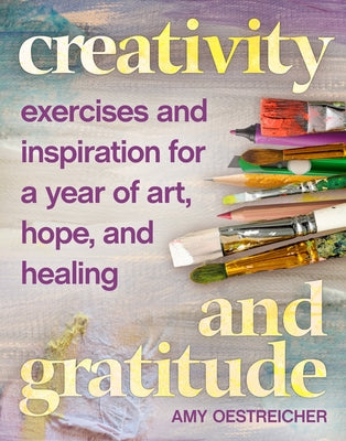 Creativity and Gratitude: Exercises and Inspiration for a Year of Art, Hope, and Healing by Oestreicher, Amy