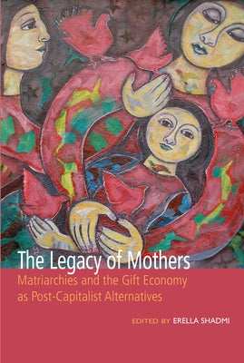 The Legacy of Mothers: Matriarchies and the Gift Economy as Post Capitalist Alternatives by Shadmi, Erella