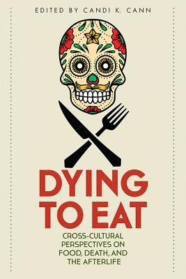 Dying to Eat: Cross-Cultural Perspectives on Food, Death, and the Afterlife by Cann, Candi K.