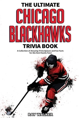 The Ultimate Chicago Blackhawks Trivia Book: A Collection of Amazing Trivia Quizzes and Fun Facts for Die-Hard Hawks Fans! by Walker, Ray