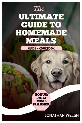 Healthy Homemade Recipe Cookbook for Dogs: From Puppy to Senior: A comprehensive Nutritional Guide + Cookbook - With a Special Bonus: Daily Meal Plann by Welsh, Jonathan