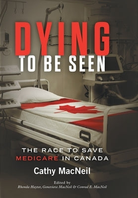 Dying to be Seen: The Race to Save Medicare in Canada by MacNeil, Cathy