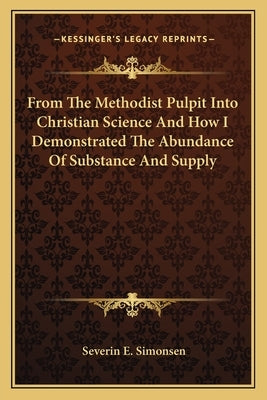 From the Methodist Pulpit Into Christian Science and How I Demonstrated the Abundance of Substance and Supply Paperback Kessinger Publishing