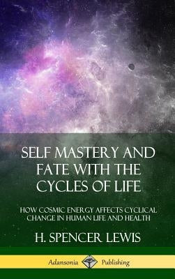 Self Mastery and Fate with the Cycles of Life: How Cosmic Energy Affects Cyclical Change in Human Life and Health (Hardcover) by Lewis, H. Spencer