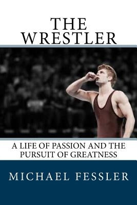 The Wrestler: A Life of Passion and the Pursuit of Greatness by Fessler, Michael