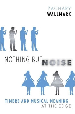 Nothing But Noise: Timbre and Musical Meaning at the Edge by Wallmark, Zachary
