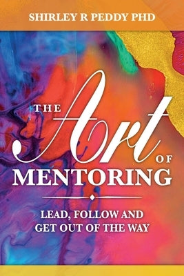 The Art of Mentoring: Lead, Follow and Get Out of the Way by Peddy Phd, Shirley R.