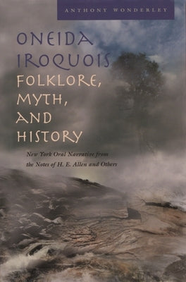 Oneida Iroquois Folklore, Myth, and History: New York Oral Narrative from the Notes of H. E. Allen and Others by Wonderley, Anthony