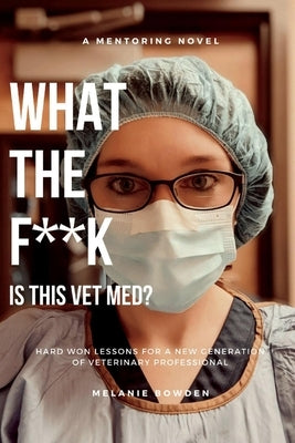 What the F**k Is This Vetmed?: Hard Won Lessons for a New Generation of Veterinary Professional by Bowden, Melanie