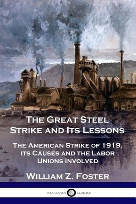 The Great Steel Strike and Its Lessons: The American Strike of 1919, its Causes and the Labor Unions Involved Paperback Pantianos Classics