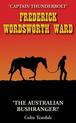 Frederick Wordsworth Ward: Captain Thunderbolt - The Australian Bushranger by Teasdale, Colin