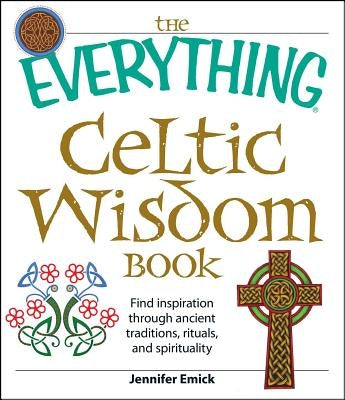 The Everything Celtic Wisdom Book: Find Inspiration Through Ancient Traditions, Rituals, and Spirituality by Emick, Jennifer