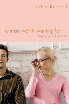 A Man Worth Waiting For: How to Avoid a Bozo by Kendall, Jackie