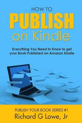 How to Publish on Kindle: Everything You Need to Know to get your Book Published on Amazon Kindle by Lowe, Richard G., Jr.