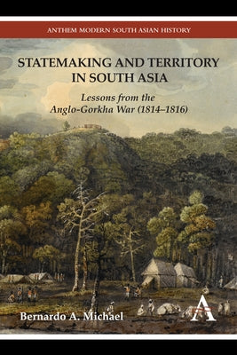 Statemaking and Territory in South Asia: Lessons from the Anglo-Gorkha War (1814-1816) Paperback Anthem Press