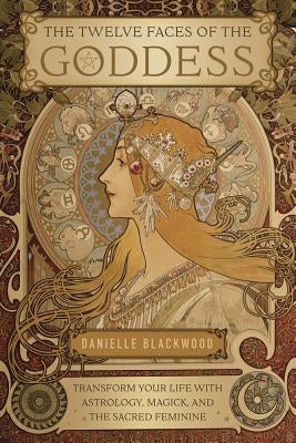 The Twelve Faces of the Goddess: Transform Your Life with Astrology, Magick, and the Sacred Feminine by Blackwood, Danielle