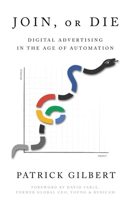 Join or Die: Digital Advertising in the Age of Automation by Gilbert, Patrick