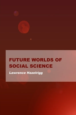 Future Worlds of Social Science by Hazelrigg, Lawrence