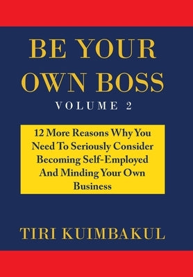 Be Your Own Boss: 12 More Reasons Why You Need to Seriously Consider Becoming Self-Employed and Minding Your Own Business by Kuimbakul, Tiri