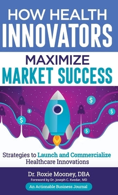 How Health Innovators Maximize Market Success: How Health Innovators Maximize Market Success by Mooney, Roxie