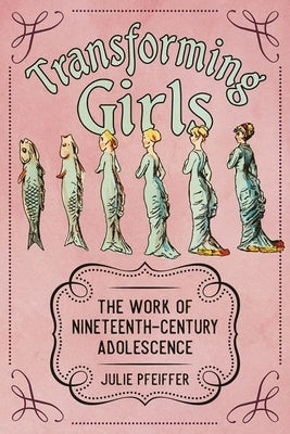 Transforming Girls: The Work of Nineteenth-Century Adolescence by Pfeiffer, Julie