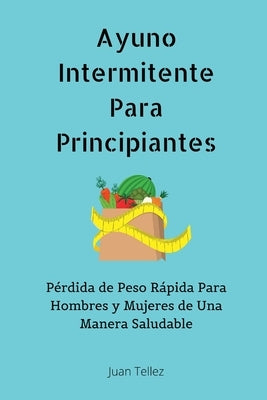 Ayuno Intermitente Para Principiantes: Pérdida de Peso Rápida Para Hombres y Mujeres de Una Manera Saludable by Tellez, Juan