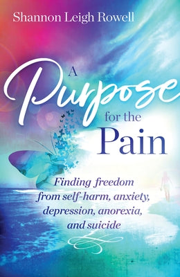 A Purpose for the Pain: Finding Freedom from Self-Harm, Anxiety, Depression, Anorexia, and Suicide by Rowell, Shannon