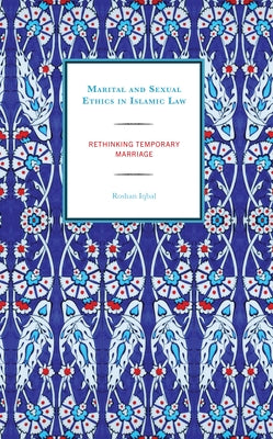 Marital and Sexual Ethics in Islamic Law: Rethinking Temporary Marriage by Iqbal, Roshan