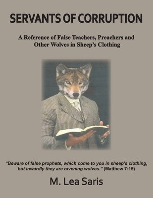 Servants Of Corruption, A Reference of False Teachers, Preachers and Other Wolves In Sheep's Clothing by Saris, M. Lea