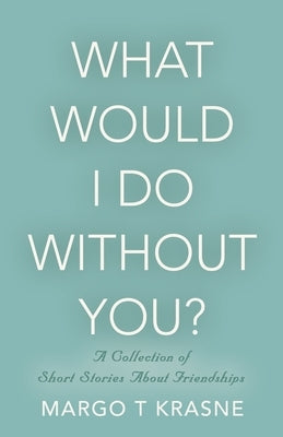 What Would I Do Without You?: A collection of short stories about friendships by Krasne, Margo T.