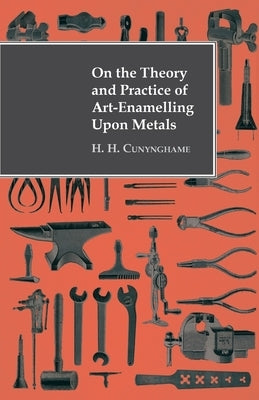 On the Theory and Practice of Art-Enamelling Upon Metals by Cunynghame, H. H.