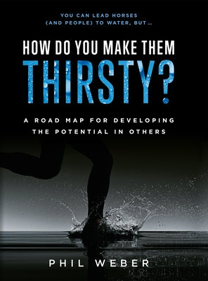 How Do You Make Them Thirsty?: A Road Map for Developing the Potential in Others by Weber, Phil