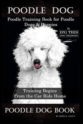 Poodle Dog, Poodle Training Book for Poodle Dogs & Puppies By D!G THIS DOG Training, From the Car Ride Home Training Begins, Poodle Dog Book by Naiyn, Doug K.