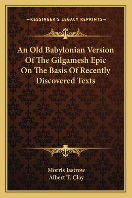 An Old Babylonian Version Of The Gilgamesh Epic On The Basis Of Recently Discovered Texts by Jastrow, Morris