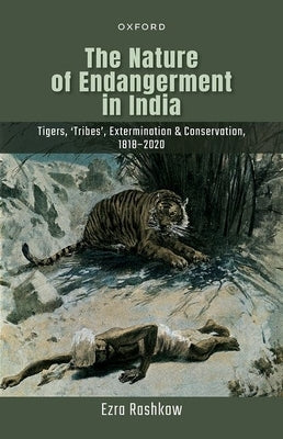 The Nature of Endangerment in India: Tigers, 'Tribes', Extermination & Conservation, 1818-2020 by Rashkow, Ezra