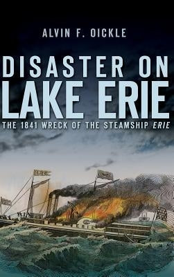 Disaster on Lake Erie: The 1841 Wreck of the Steamship Erie by Oickle, Alvin F.