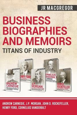 Business Biographies and Memoirs - Titans of Industry: Andrew Carnegie, J.P. Morgan, John D. Rockefeller, Henry Ford, Cornelius Vanderbilt by MacGregor, J. R.