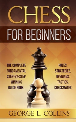 Chess for Beginners: The Complete Fundamental Step-By-Step Winning Guide Book. Rules, Strategies, Openings, Tactics, Checkmates Paperback Independently Published