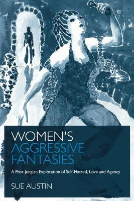 Women's Aggressive Fantasies: A Post-Jungian Exploration of Self-Hatred, Love and Agency by Austin, Sue