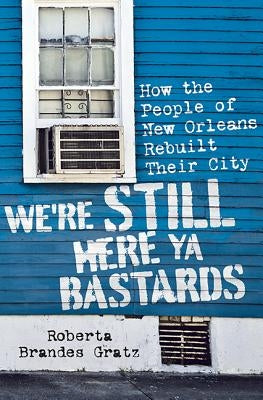 We're Still Here Ya Bastards: How the People of New Orleans Rebuilt Their City by Gratz, Roberta Brandes