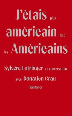J'Étais Plus Américain Que Les Américains: Sylvère Lotringer En Conversation Avec Donatien Grau by Lotringer, Sylvère