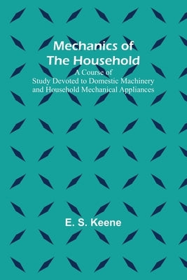 Mechanics of the Household; A Course of Study Devoted to Domestic Machinery and Household Mechanical Appliances Paperback Alpha Edition